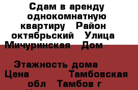 Сдам в аренду однокомнатную квартиру › Район ­ октябрьский › Улица ­ Мичуринская › Дом ­ 113 › Этажность дома ­ 4 › Цена ­ 9 000 - Тамбовская обл., Тамбов г. Недвижимость » Квартиры аренда   . Тамбовская обл.,Тамбов г.